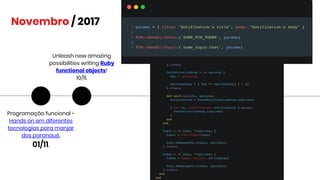 Novembro / 2017
Programação funcional -
Hands on em diferentes
tecnologias para manjar
dos paranauê.
01/11.
Unleash new amazing
possibilities writing Ruby
functional objects!
10/11.
 