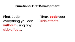 First, code
everything you can
without using any
side effects.
Then, code your
side effects.
Functional First Development
 