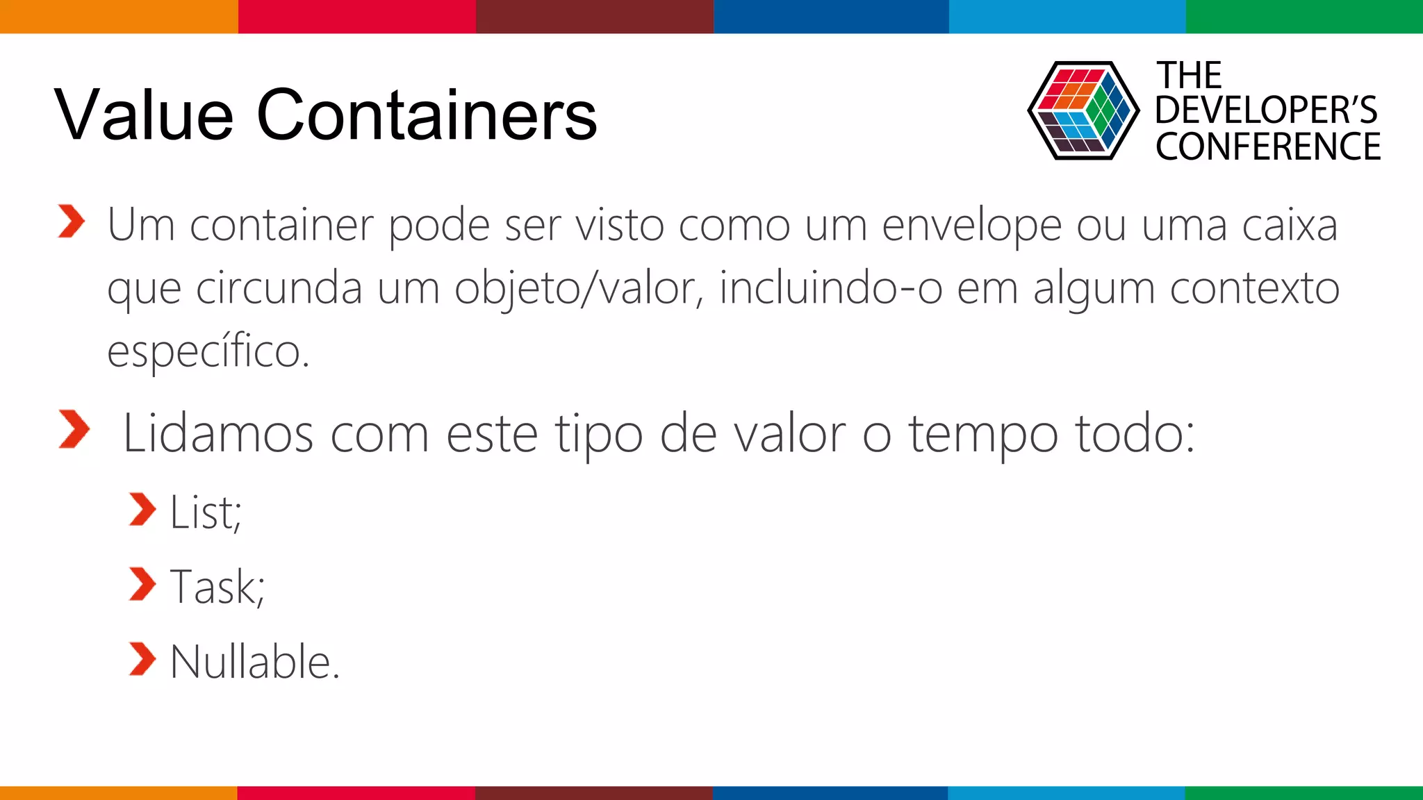 Globalcode – Open4education
Um container pode ser visto como um envelope ou uma caixa
que circunda um objeto/valor, incluindo-o em algum contexto
específico.
Lidamos com este tipo de valor o tempo todo:
List;
Task;
Nullable.
Value Containers
 