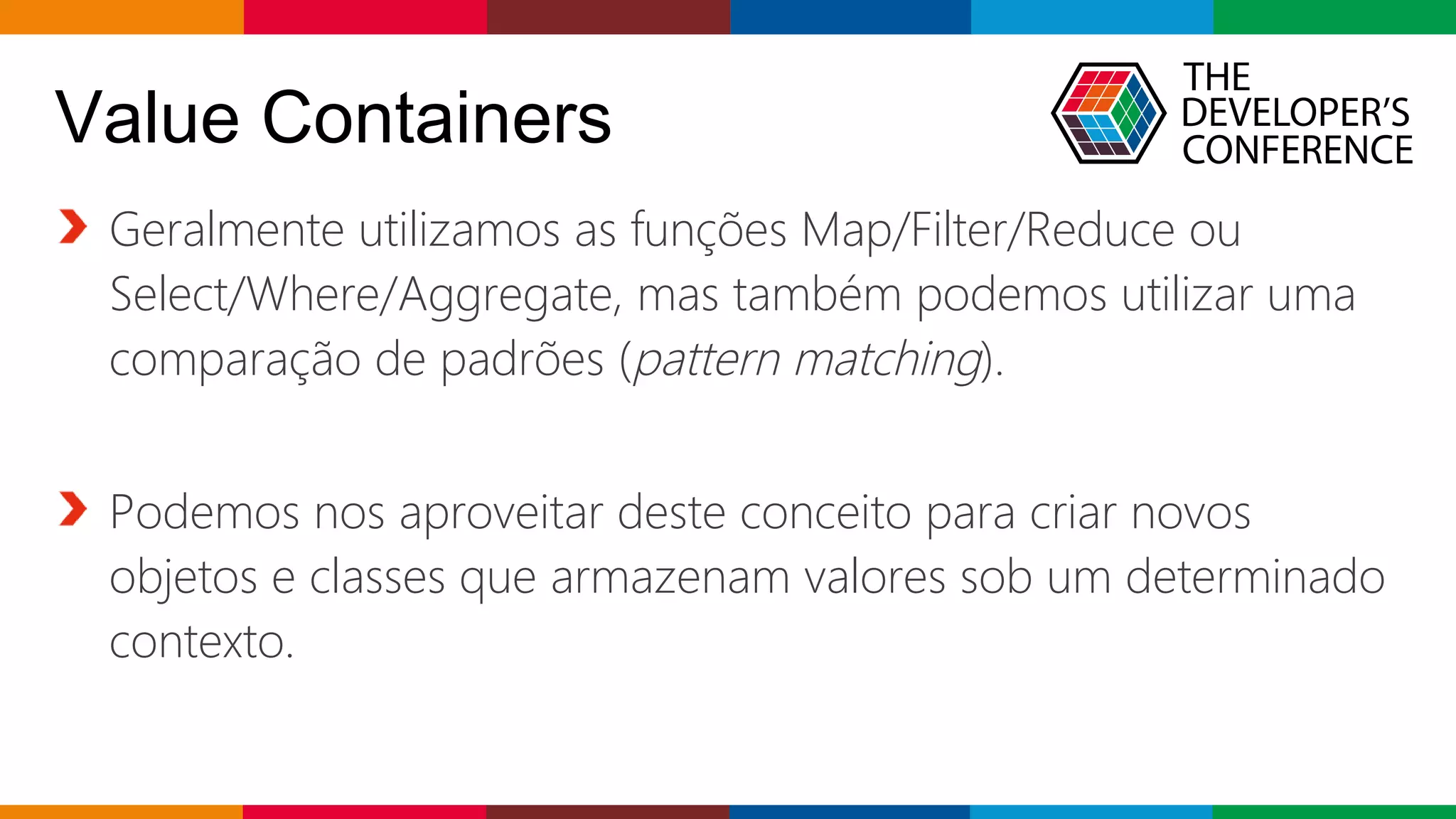 Globalcode – Open4education
Geralmente utilizamos as funções Map/Filter/Reduce ou
Select/Where/Aggregate, mas também podemos utilizar uma
comparação de padrões (pattern matching).
Podemos nos aproveitar deste conceito para criar novos
objetos e classes que armazenam valores sob um determinado
contexto.
Value Containers
 