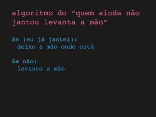 Se (eu já jantei):
deixo a mão onde está
Se não:
levanto a mão
algoritmo do “quem ainda não
jantou levanta a mão”
 