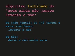 Se (não jantei) ou (já jantei e
estou com fome):
levanto a mão
Se não:
deixo a mão aonde está
algoritmo turbinado do
“quem ainda não jantou
levanta a mão”
 