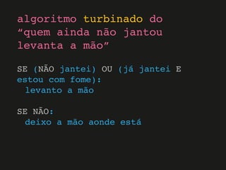SE (NÃO jantei) OU (já jantei E
estou com fome):
levanto a mão
SE NÃO:
deixo a mão aonde está
algoritmo turbinado do
“quem ainda não jantou
levanta a mão”
 
