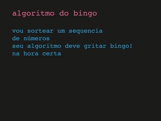 vou sortear um sequencia
de números
seu algoritmo deve gritar bingo!
na hora certa
algoritmo do bingo
 