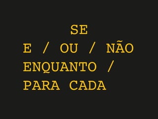 SE
E / OU / NÃO
ENQUANTO /
PARA CADA
 
