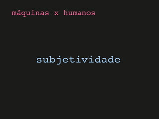 subjetividade
máquinas x humanos
 