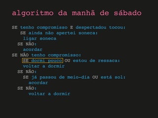 SE tenho compromisso E despertadou tocou:
SE ainda não apertei soneca:
ligar soneca
SE NÃO:
acordar
SE NÃO tenho compromisso:
SE dormi pouco OU estou de ressaca:
voltar a dormir
SE NÃO:
SE já passou de meio-dia OU está sol:
acordar
SE NÃO:
voltar a dormir
algoritmo da manhã de sábado
 