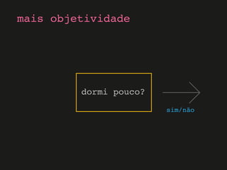sim/não
mais objetividade
dormi pouco?
 