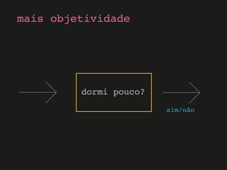 mais objetividade
dormi pouco?
sim/não
 