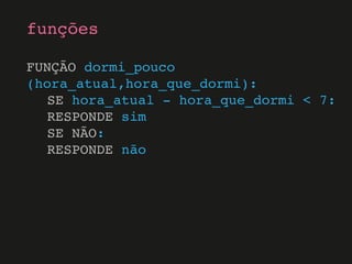 FUNÇÃO dormi_pouco
(hora_atual,hora_que_dormi):
SE hora_atual - hora_que_dormi < 7:
RESPONDE sim
SE NÃO:
RESPONDE não
funções
 