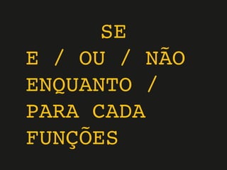 SE
E / OU / NÃO
ENQUANTO /
PARA CADA
FUNÇÕES
 