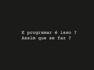E programar é isso ?
Assim que se faz ?
 
