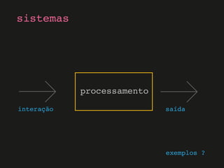sistemas
interação
processamento
saída
exemplos ?
 