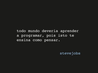 todo mundo deveria aprender
a programar, pois isto te
ensina como pensar.
stevejobs
 