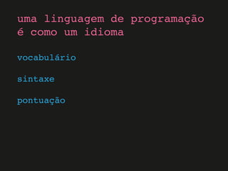 vocabulário
sintaxe
pontuação
uma linguagem de programação
é como um idioma
 