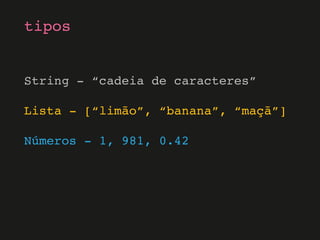 String - “cadeia de caracteres”
Lista - [“limão”, “banana”, “maçã”]
Números - 1, 981, 0.42
tipos
 