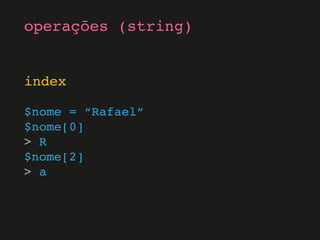 index
$nome = “Rafael”
$nome[0]
> R
$nome[2]
> a
operações (string)
 