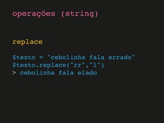 replace
$texto = "cebolinha fala errado"
$texto.replace("rr","l")
> cebolinha fala elado
operações (string)
 
