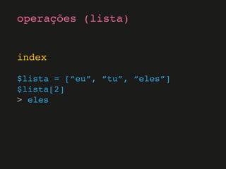 index
$lista = [“eu”, “tu”, “eles”]
$lista[2]
> eles
operações (lista)
 