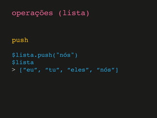 push
$lista.push("nós")
$lista
> [”eu”, “tu”, “eles”, “nós”]
operações (lista)
 