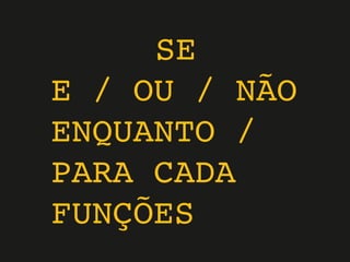 SE
E / OU / NÃO
ENQUANTO /
PARA CADA
FUNÇÕES
 