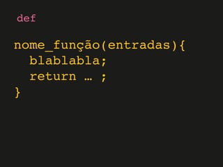 def
nome_função(entradas){
blablabla;
return … ;
}
 
