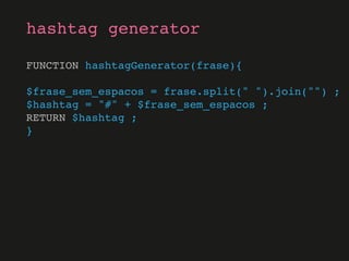 hashtag generator
FUNCTION hashtagGenerator(frase){
$frase_sem_espacos = frase.split(" ").join("") ;
$hashtag = "#" + $frase_sem_espacos ;
RETURN $hashtag ;
}
 