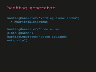 hashtagGenerator(“working alone sucks”)
> #workingalonesucks
hashtagGenerator(“como eu me
sinto quando”)
hashtagGenerator(“estou adorando
esta aula”)
hashtag generator
 