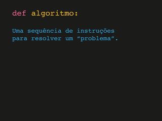 Uma sequência de instruções
para resolver um “problema”.
def algoritmo:
 