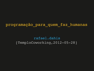 programação_para_quem_faz_humanas
rafael.dahis
[TemploCoworking,2012-05-28]
 
