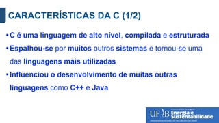 CARACTERÍSTICAS DA C (1/2)
• C é uma linguagem de alto nível, compilada e estruturada
• Espalhou-se por muitos outros sistemas e tornou-se uma
das linguagens mais utilizadas
• Influenciou o desenvolvimento de muitas outras
linguagens como C++ e Java
 