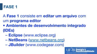 FASE 1
A Fase 1 consiste em editar um arquivo com
um programa editor
• Ambientes de desenvolvimento integrado
(IDEs)
– Eclipse (www.eclipse.org)
– NetBeans (www.netbeans.org)
– JBuilder (www.codegear.com)
 