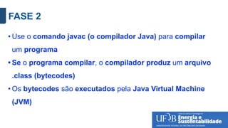 FASE 2
• Use o comando javac (o compilador Java) para compilar
um programa
• Se o programa compilar, o compilador produz um arquivo
.class (bytecodes)
• Os bytecodes são executados pela Java Virtual Machine
(JVM)
 