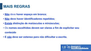 MAIS REGRAS
• Não deve haver espaço em branco;
• Não deve haver identificadores repetidos;
• Existe distinção de maiúsculas e minúsculas;
• Os nomes escolhidos devem ser claros a fim de explicitar seu
conteúdo
• E não deve ser extenso para não dificultar a escrita.
 