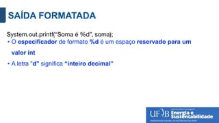 SAÍDA FORMATADA
System.out.printf(“Soma é %d”, soma);
• O especificador de formato %d é um espaço reservado para um
valor int
• A letra "d" significa “inteiro decimal”
 
