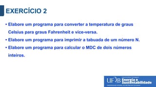 EXERCÍCIO 2
• Elabore um programa para converter a temperatura de graus
Celsius para graus Fahrenheit e vice-versa.
• Elabore um programa para imprimir a tabuada de um número N.
• Elabore um programa para calcular o MDC de dois números
inteiros.
 