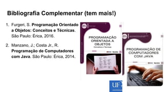 Bibliografia Complementar (tem mais!)
1. Furgeri, S. Programação Orientado
a Objetos: Conceitos e Técnicas.
São Paulo: Érica, 2016.
2. Manzano, J.; Costa Jr., R.
Programação de Computadores
com Java. São Paulo: Érica, 2014.
 