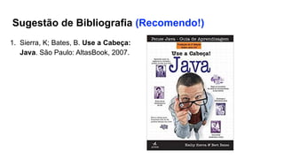 Sugestão de Bibliografia (Recomendo!)
1. Sierra, K; Bates, B. Use a Cabeça:
Java. São Paulo: AltasBook, 2007.
 