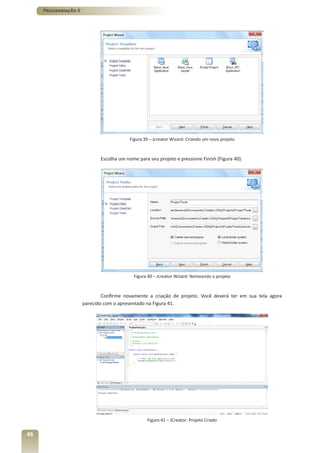 Programação II




                                          Figura 39 – Jcreator Wizard: Criando um novo projeto



                             Escolha um nome para seu projeto e pressione Finish (Figura 40).




                                            Figura 40 – Jcreator Wizard: Nomeando o projeto



                              Confirme novamente a criação de projeto. Você deverá ter em sua tela agora
                      parecido com o apresentado na Figura 41.




                                                  Figura 41 – JCreator: Projeto Criado


46
 