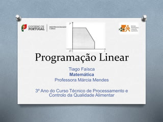 Programação Linear
Tiago Faísca
Matemática
Professora Márcia Mendes
3º Ano do Curso Técnico de Processamento e
Controlo da Qualidade Alimentar
 