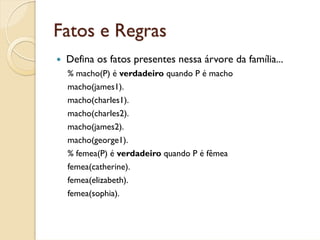 Fatos e Regras
 Defina os fatos presentes nessa árvore da família...
 % macho(P) é verdadeiro quando P é macho
 macho(james1).
 macho(charles1).
 macho(charles2).
 macho(james2).
 macho(george1).
 % femea(P) é verdadeiro quando P é fêmea
 femea(catherine).
 femea(elizabeth).
 femea(sophia).
 