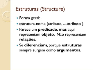 Estruturas (Structure)
 Forma geral:
 estrutura-nome (atributo, ..., atributo )
 Parece um predicado, mas aqui
 representam objeto. Não representam
 relações.
 Se diferenciam, porque estruturas
 sempre surgem como argumentos.
 