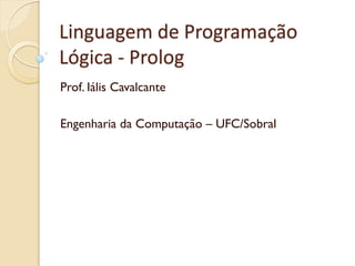 Linguagem de Programação 
Lógica ‐ Prolog
Prof. Iális Cavalcante

Engenharia da Computação – UFC/Sobral
 