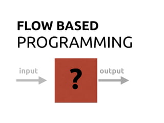 FLOW BASED
PROGRAMMING
outputinput
?
 