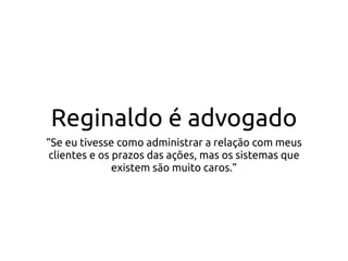 Reginaldo é advogado
“Se eu tivesse como administrar a relação com meus
clientes e os prazos das ações, mas os sistemas que
existem são muito caros.”
 