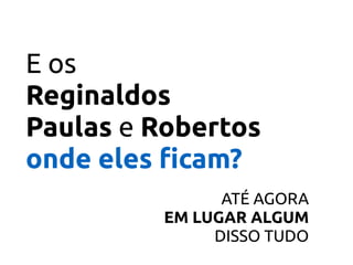 E os
Reginaldos 
Paulas e Robertos
onde eles ﬁcam?
ATÉ AGORA 
EM LUGAR ALGUM  
DISSO TUDO
 