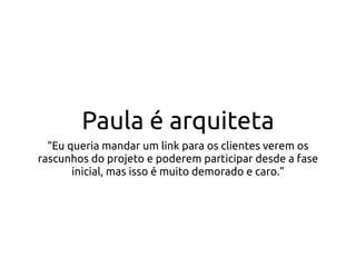 Paula é arquiteta
“Eu queria mandar um link para os clientes verem os
rascunhos do projeto e poderem participar desde a fase
inicial, mas isso é muito demorado e caro.”
 