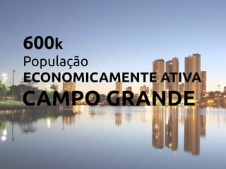 600k 
População 
ECONOMICAMENTE ATIVA
CAMPO GRANDE
 