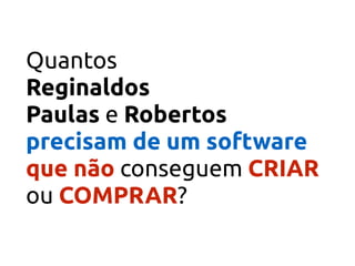 Quantos
Reginaldos 
Paulas e Robertos
precisam de um software
que não conseguem CRIAR
ou COMPRAR?
 