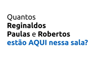 Quantos
Reginaldos 
Paulas e Robertos
estão AQUI nessa sala?
 